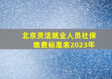 北京灵活就业人员社保缴费标准表2023年