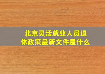 北京灵活就业人员退休政策最新文件是什么