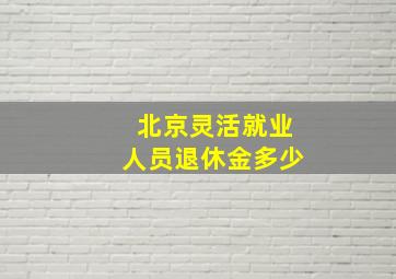 北京灵活就业人员退休金多少