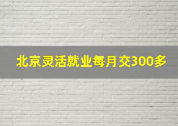 北京灵活就业每月交300多