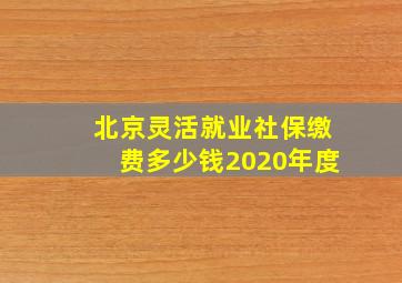 北京灵活就业社保缴费多少钱2020年度