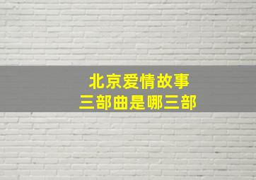 北京爱情故事三部曲是哪三部