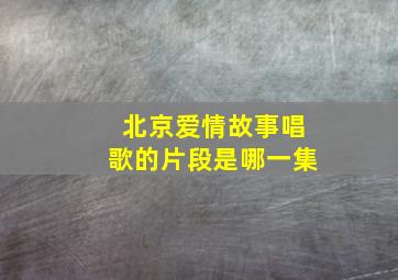 北京爱情故事唱歌的片段是哪一集