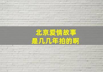 北京爱情故事是几几年拍的啊