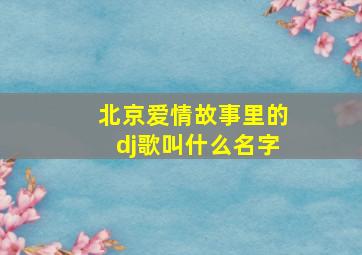 北京爱情故事里的dj歌叫什么名字