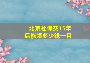 北京社保交15年后能领多少钱一月