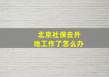 北京社保去外地工作了怎么办