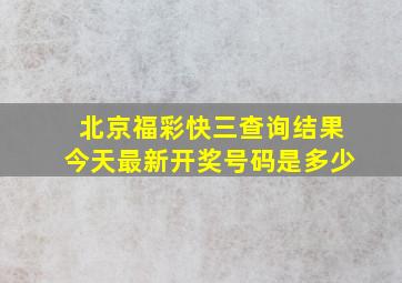 北京福彩快三查询结果今天最新开奖号码是多少