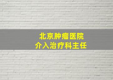 北京肿瘤医院介入治疗科主任