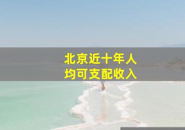 北京近十年人均可支配收入