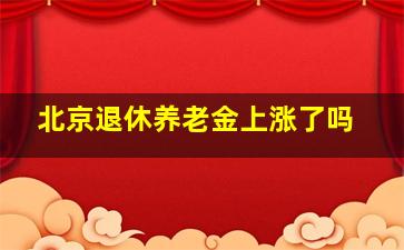 北京退休养老金上涨了吗