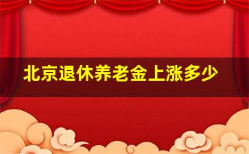 北京退休养老金上涨多少