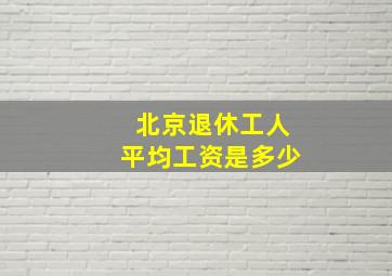 北京退休工人平均工资是多少