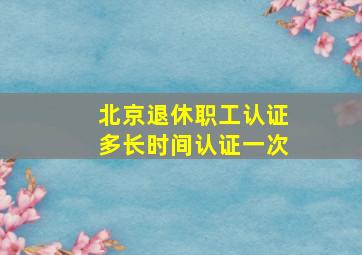 北京退休职工认证多长时间认证一次