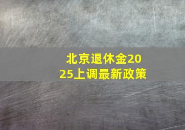 北京退休金2025上调最新政策