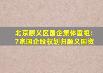 北京顺义区国企集体重组:7家国企股权划归顺义国资