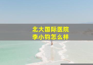 北大国际医院李小钧怎么样