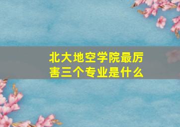 北大地空学院最厉害三个专业是什么