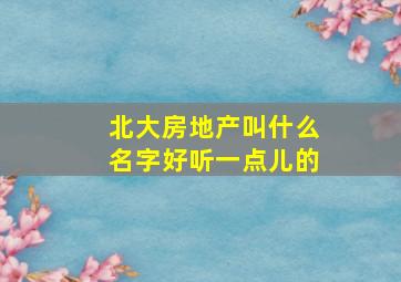 北大房地产叫什么名字好听一点儿的