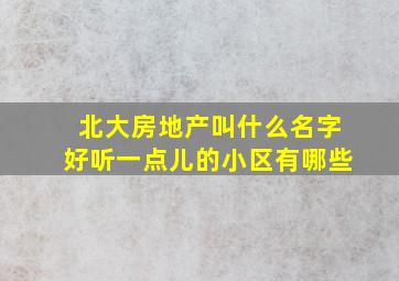 北大房地产叫什么名字好听一点儿的小区有哪些