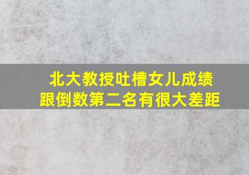 北大教授吐槽女儿成绩跟倒数第二名有很大差距