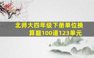 北师大四年级下册单位换算题100道123单元