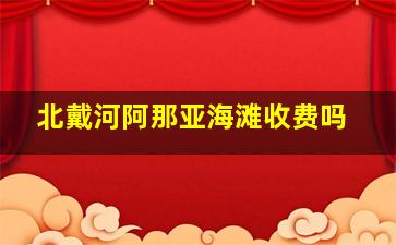 北戴河阿那亚海滩收费吗