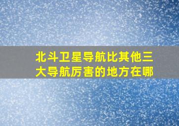 北斗卫星导航比其他三大导航厉害的地方在哪