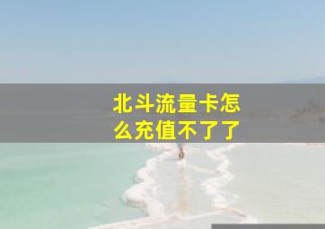 北斗流量卡怎么充值不了了