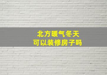 北方暖气冬天可以装修房子吗