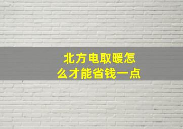 北方电取暖怎么才能省钱一点