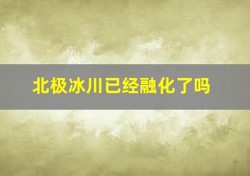 北极冰川已经融化了吗