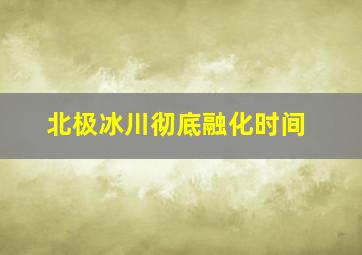 北极冰川彻底融化时间