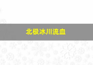 北极冰川流血