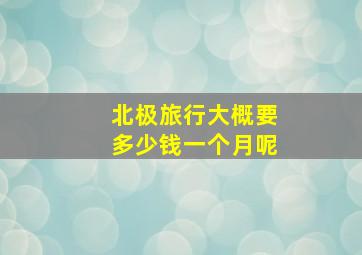 北极旅行大概要多少钱一个月呢