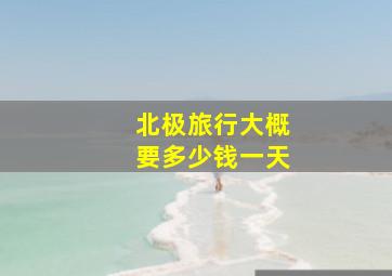 北极旅行大概要多少钱一天