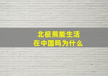 北极熊能生活在中国吗为什么