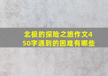 北极的探险之旅作文450字遇到的困难有哪些