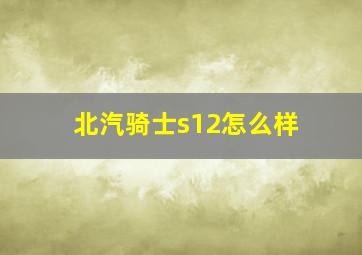 北汽骑士s12怎么样