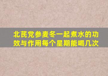 北芪党参麦冬一起煮水的功效与作用每个星期能喝几次