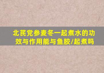 北芪党参麦冬一起煮水的功效与作用能与鱼胶/起煮吗