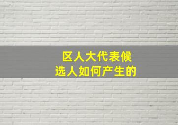 区人大代表候选人如何产生的