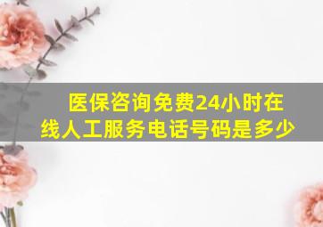 医保咨询免费24小时在线人工服务电话号码是多少