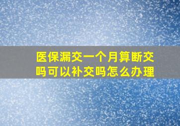 医保漏交一个月算断交吗可以补交吗怎么办理