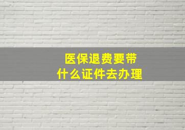 医保退费要带什么证件去办理