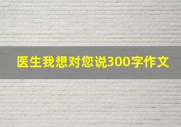 医生我想对您说300字作文