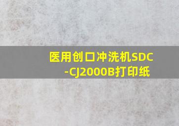 医用创口冲洗机SDC-CJ2000B打印纸