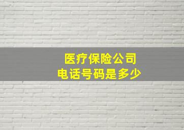 医疗保险公司电话号码是多少