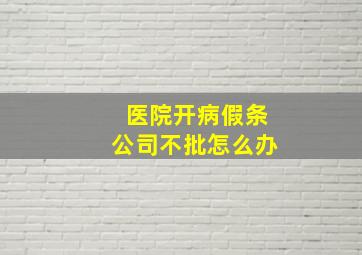 医院开病假条公司不批怎么办