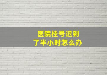 医院挂号迟到了半小时怎么办